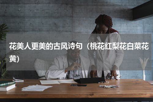 花美人更美的古风诗句（桃花红梨花白菜花黄）