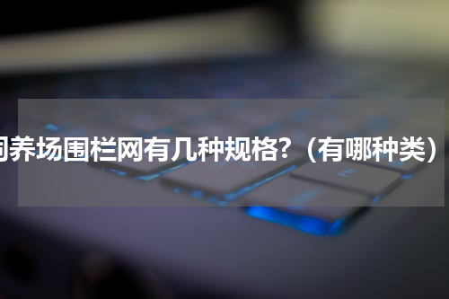 饲养场围栏网有几种规格?（有哪种类）
