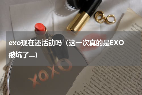 exo现在还活动吗（这一次真的是EXO被坑了...）