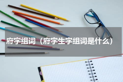 府字组词（府字生字组词是什么）