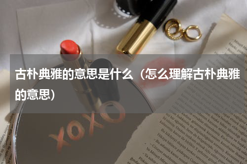 古朴典雅的意思是什么（怎么理解古朴典雅的意思）
