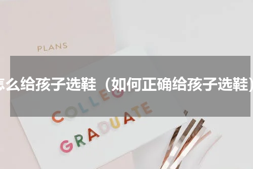 怎么给孩子选鞋（如何正确给孩子选鞋）