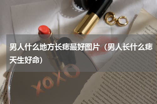 男人什么地方长痣最好图片（男人长什么痣天生好命）
