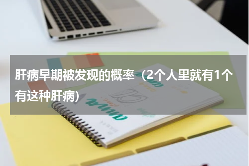 肝病早期被发现的概率（2个人里就有1个有这种肝病）