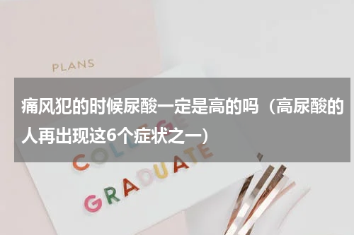 痛风犯的时候尿酸一定是高的吗（高尿酸的人再出现这6个症状之一）