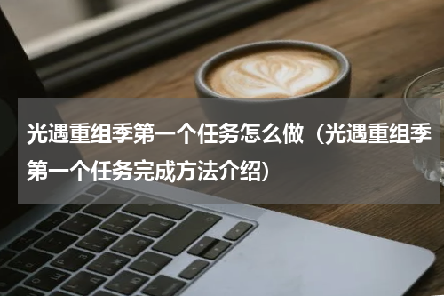 光遇重组季第一个任务怎么做（光遇重组季第一个任务完成方法介绍）