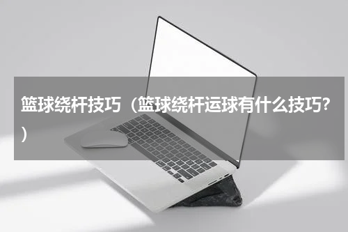 篮球绕杆技巧（篮球绕杆运球有什么技巧？）