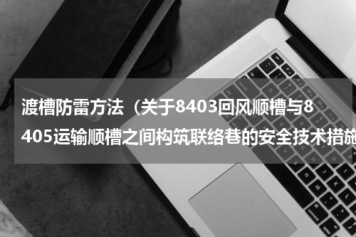 渡槽防雷方法（关于8403回风顺槽与8405运输顺槽之间构筑联络巷的安全技术措施）