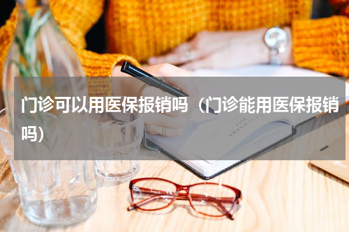 门诊可以用医保报销吗（门诊能用医保报销吗）