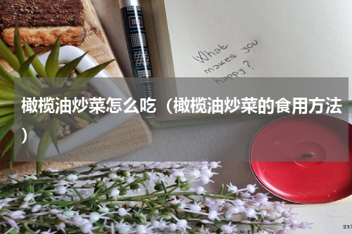 橄榄油炒菜怎么吃（橄榄油炒菜的食用方法）