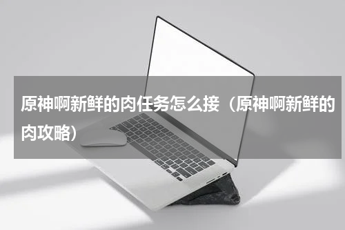 原神啊新鲜的肉任务怎么接（原神啊新鲜的肉攻略）