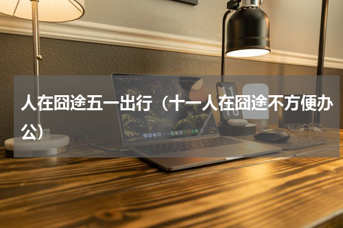 人在囧途五一出行（十一人在囧途不方便办公）