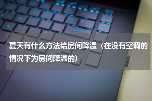 夏天有什么方法给房间降温（在没有空调的情况下为房间降温的）