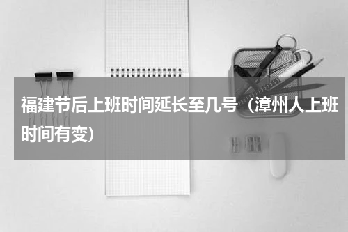 福建节后上班时间延长至几号（漳州人上班时间有变）