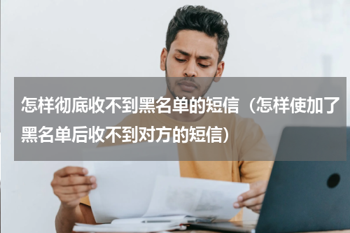 怎样彻底收不到黑名单的短信（怎样使加了黑名单后收不到对方的短信）