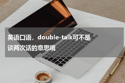 英语口语，double-talk可不是谈两次话的意思哦