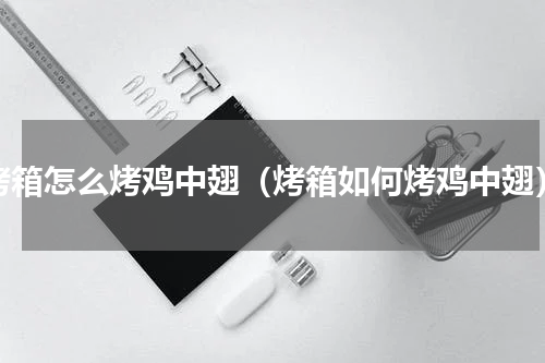 烤箱怎么烤鸡中翅（烤箱如何烤鸡中翅）
