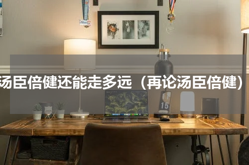 汤臣倍健还能走多远（再论汤臣倍健）