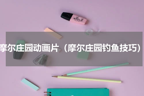 摩尔庄园动画片（摩尔庄园钓鱼技巧）