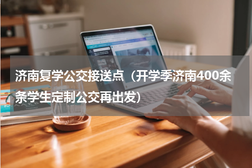 济南复学公交接送点（开学季济南400余条学生定制公交再出发）