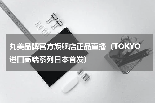 丸美品牌官方旗舰店正品直播（TOKYO进口高端系列日本首发）