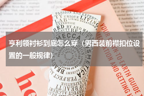 亨利领衬衫到底怎么穿（男西装前襟扣位设置的一般规律）