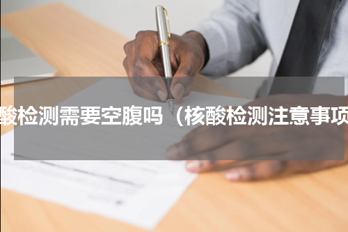 核酸检测需要空腹吗（核酸检测注意事项）
