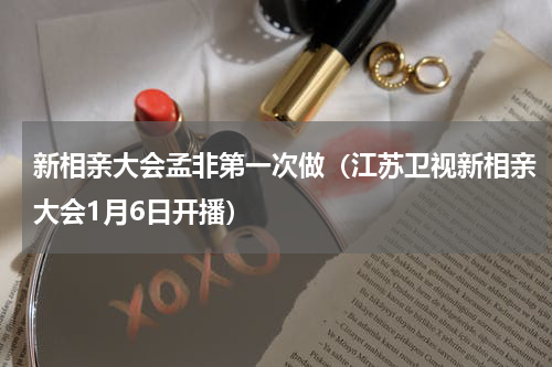 新相亲大会孟非第一次做（江苏卫视新相亲大会1月6日开播）