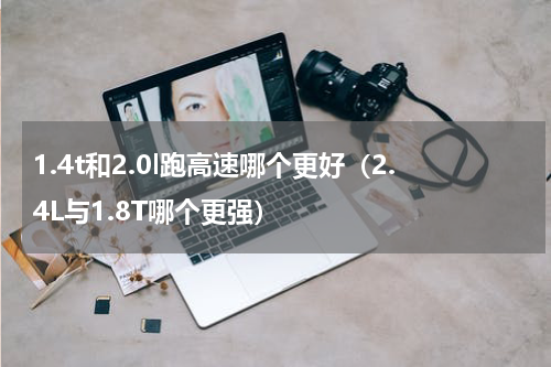 1.4t和2.0l跑高速哪个更好（2.4L与1.8T哪个更强）