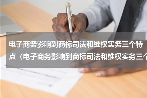 电子商务影响到商标司法和维权实务三个特点（电子商务影响到商标司法和维权实务三个特点）