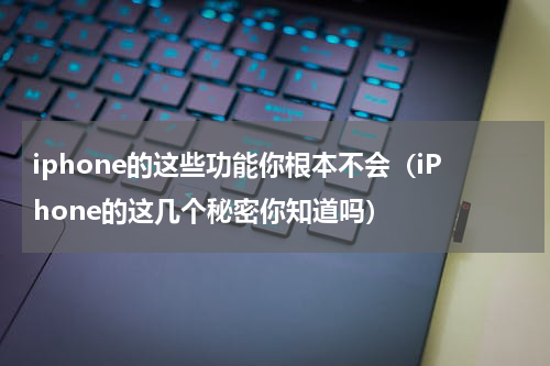 iphone的这些功能你根本不会（iPhone的这几个秘密你知道吗）