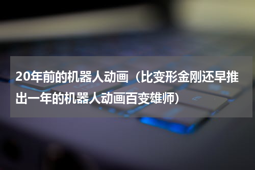 20年前的机器人动画（比变形金刚还早推出一年的机器人动画百变雄师）
