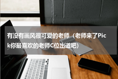 有没有画风很可爱的老师（老师来了Pick你最喜欢的老师C位出道吧）