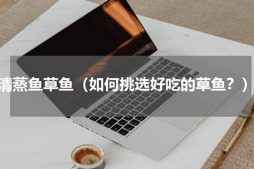 清蒸鱼草鱼（如何挑选好吃的草鱼？）
