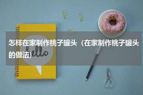 怎样在家制作桃子罐头（在家制作桃子罐头的做法）