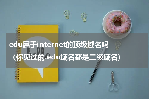 edu属于internet的顶级域名吗（你见过的.edu域名都是二级域名）