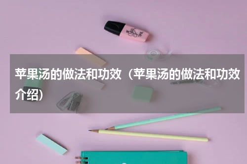 苹果汤的做法和功效（苹果汤的做法和功效介绍）