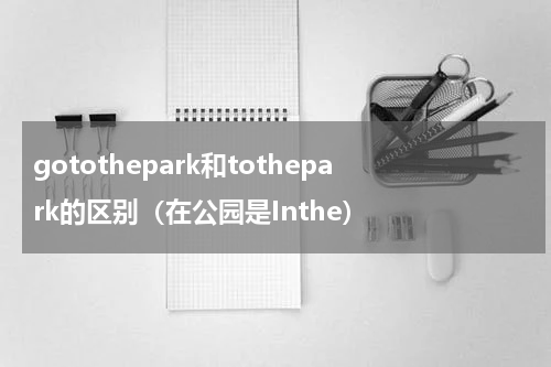 gotothepark和tothepark的区别（在公园是Inthe）