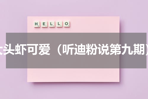大头虾可爱（听迪粉说第九期）