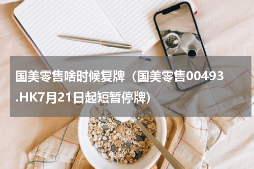 国美零售啥时候复牌（国美零售00493.HK7月21日起短暂停牌）