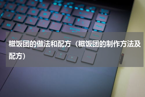 糍饭团的做法和配方（糍饭团的制作方法及配方）