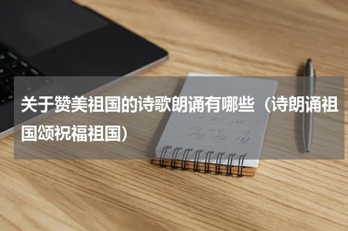 关于赞美祖国的诗歌朗诵有哪些（诗朗诵祖国颂祝福祖国）