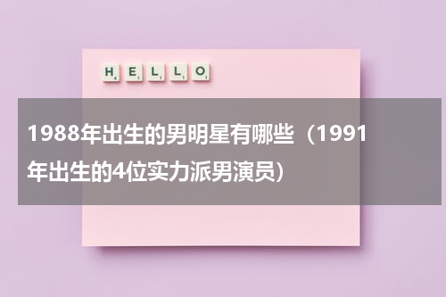 1988年出生的男明星有哪些（1991年出生的4位实力派男演员）