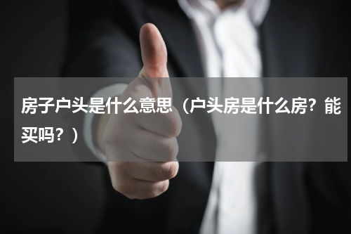 房子户头是什么意思（户头房是什么房？能买吗？）