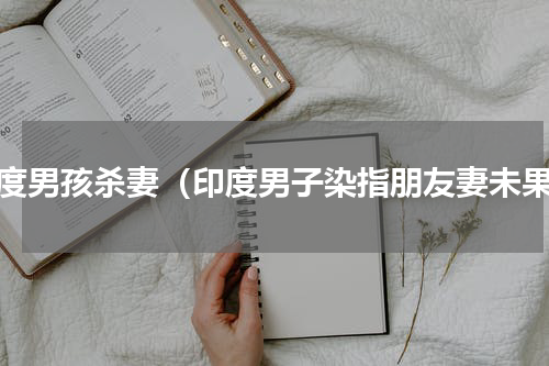 印度男孩杀妻（印度男子染指朋友妻未果）