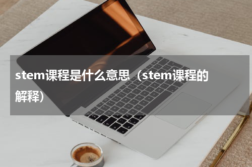 stem课程是什么意思（stem课程的解释）