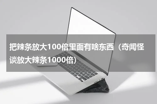 把辣条放大100倍里面有啥东西（奇闻怪谈放大辣条1000倍）