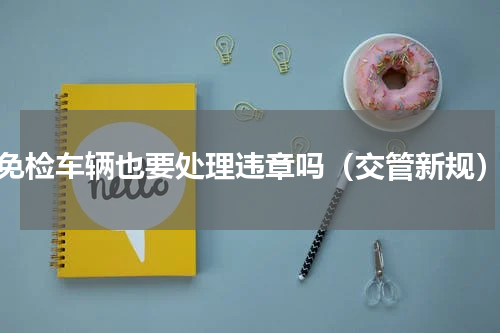 免检车辆也要处理违章吗（交管新规）