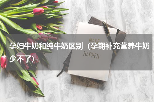 孕妇牛奶和纯牛奶区别（孕期补充营养牛奶少不了）