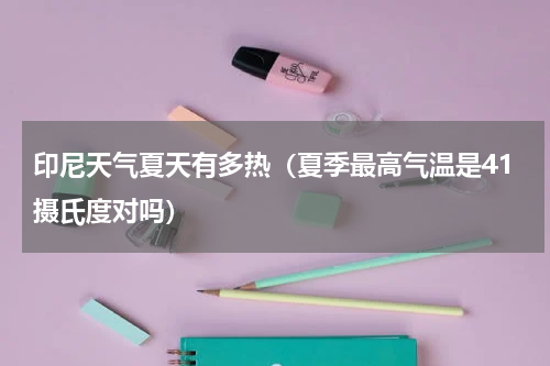 印尼天气夏天有多热（夏季最高气温是41摄氏度对吗）